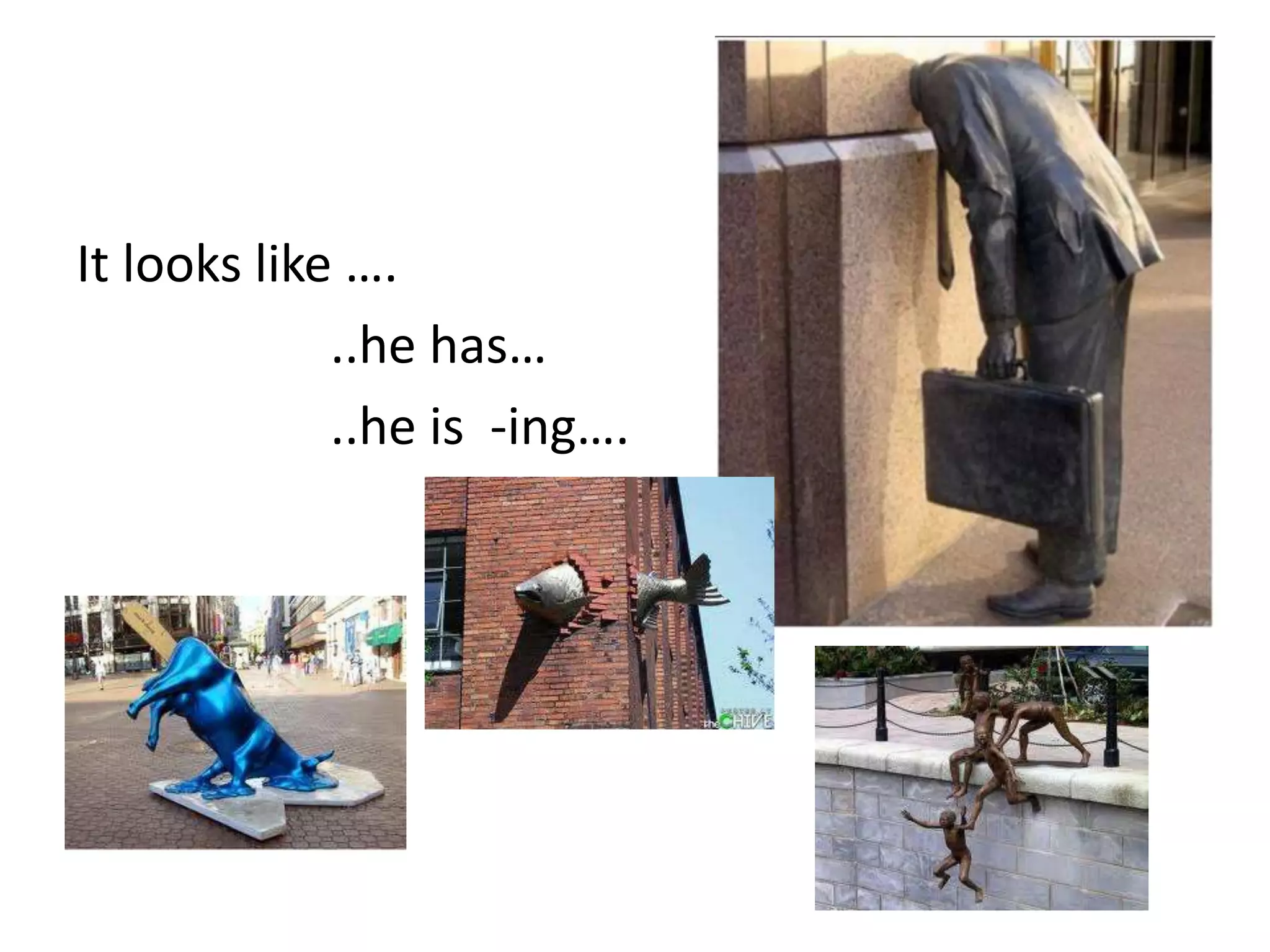 It looks like ….
             ..he has…
             ..he is -ing….
 