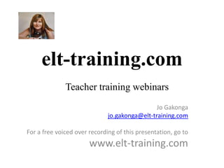 elt-training.com
              Teacher training webinars
                                               Jo Gakonga
                              jo.gakonga@elt-training.com

For a free voiced over recording of this presentation, go to
                       www.elt-training.com
 