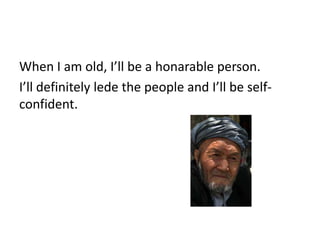 When I am old, I’ll be a honarable person.
I’ll definitely lede the people and I’ll be self-
confident.
 
