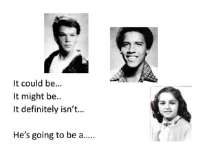 It could be…
It might be..
It definitely isn’t…

He’s going to be a…..
 