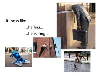 It looks like ….
             ..he has…
             ..he is -ing….
 