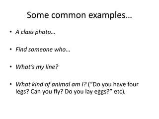 Some common examples…
• A class photo…

• Find someone who…

• What’s my line?

• What kind of animal am I? (“Do you have four
  legs? Can you fly? Do you lay eggs?” etc).
 