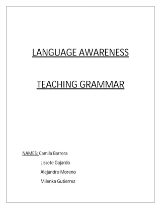 LANGUAGE AWARENESS


      TEACHING GRAMMAR




NAMES: Camila Barrera
        Lissete Gajardo
        Alejandro Moreno
        Milenka Gutiérrez
 