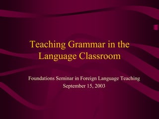 Teaching Grammar in the
  Language Classroom

Foundations Seminar in Foreign Language Teaching
              September 15, 2003
 