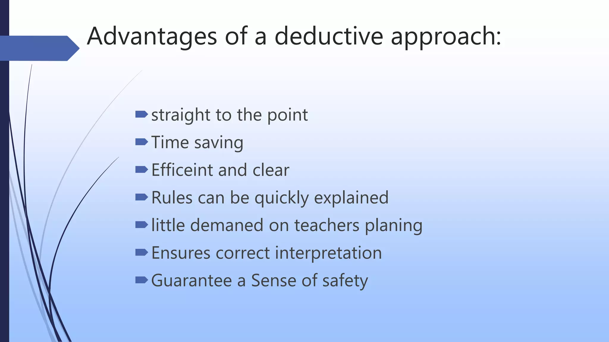 Advantages of a deductive approach:
straight to the point
Time saving
Efficeint and clear
Rules can be quickly explained
little demaned on teachers planing
Ensures correct interpretation
Guarantee a Sense of safety
 
