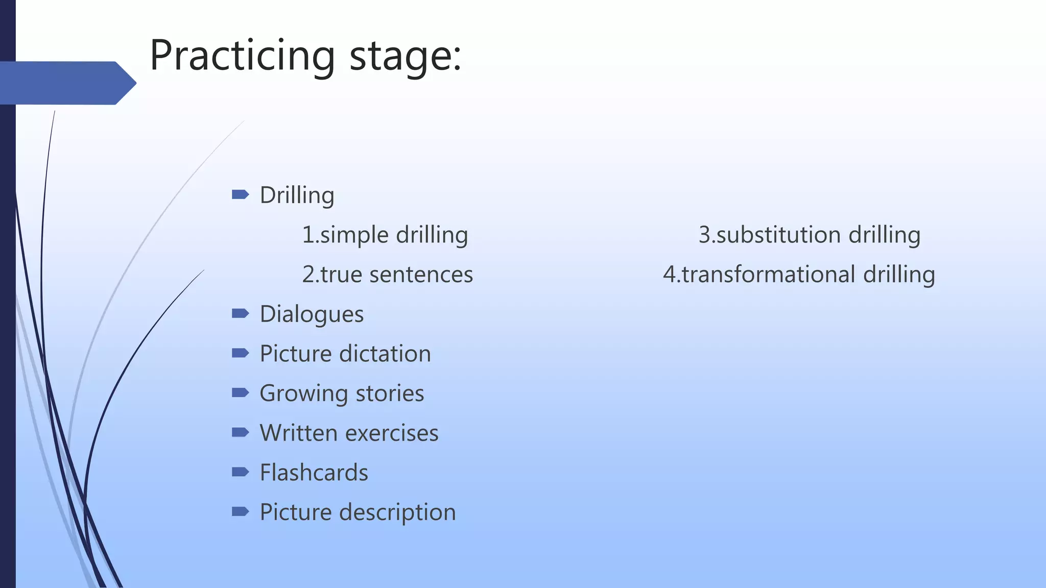 Practicing stage:
 Drilling
1.simple drilling 3.substitution drilling
2.true sentences 4.transformational drilling
 Dialogues
 Picture dictation
 Growing stories
 Written exercises
 Flashcards
 Picture description
 