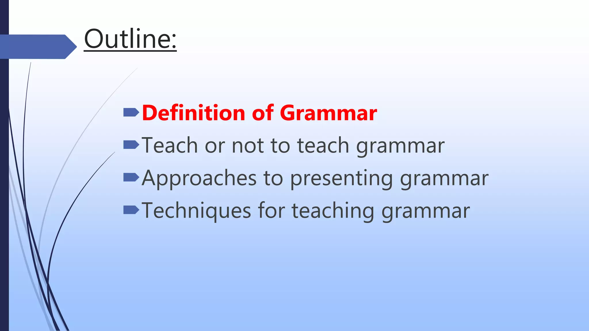 Outline:
Definition of Grammar
Teach or not to teach grammar
Approaches to presenting grammar
Techniques for teaching grammar
 