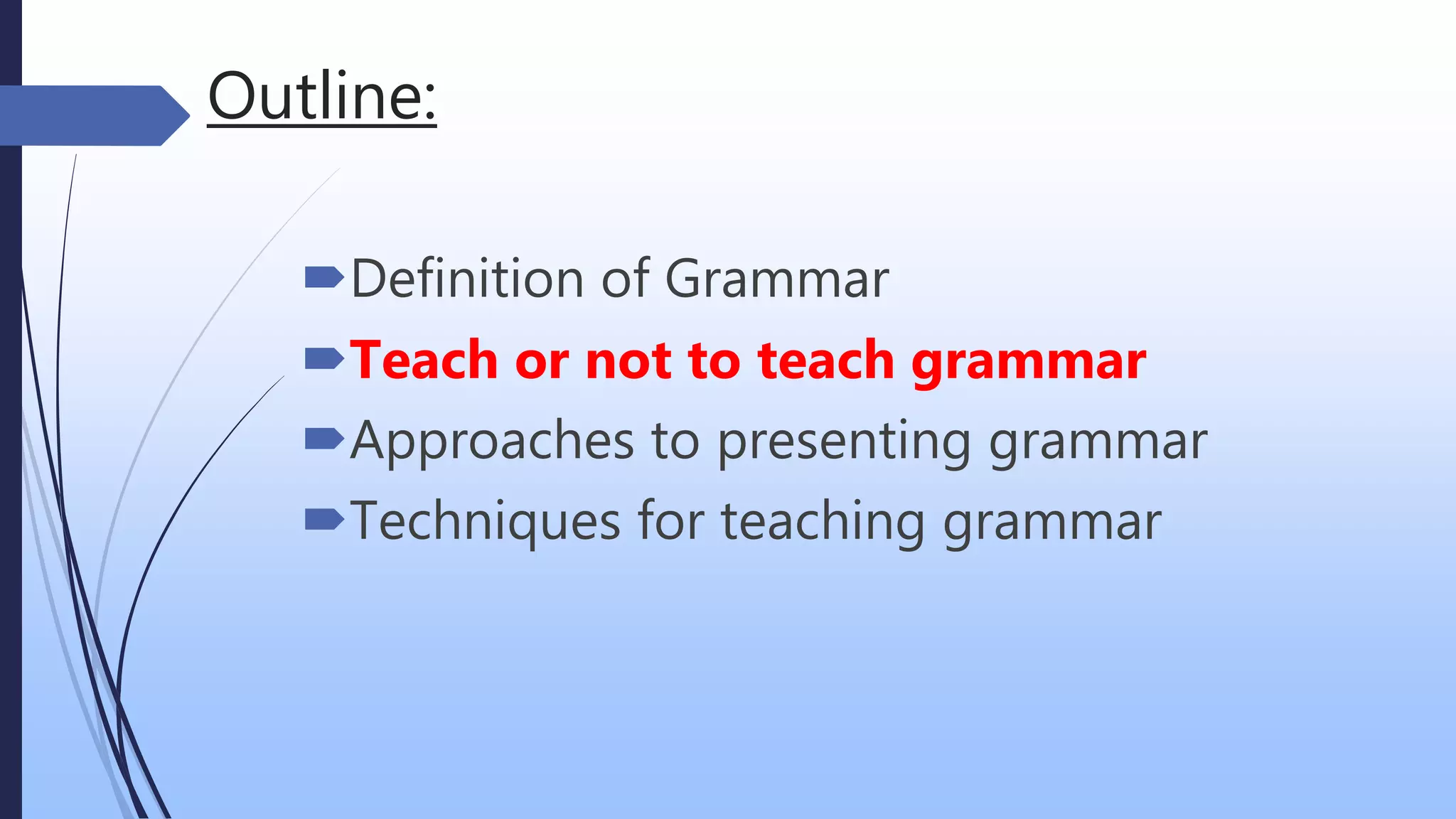 Outline:
Definition of Grammar
Teach or not to teach grammar
Approaches to presenting grammar
Techniques for teaching grammar
 