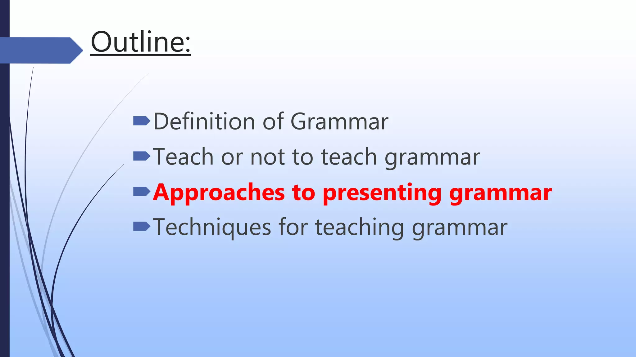 Outline:
Definition of Grammar
Teach or not to teach grammar
Approaches to presenting grammar
Techniques for teaching grammar
 