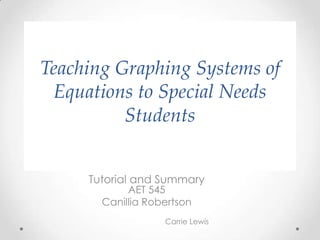 Teaching Graphing Systems of
Equations to Special Needs
Students
Tutorial and Summary
AET 545
Canillia Robertson
Carrie Lewis
 