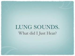 LUNG SOUNDS.
What did I Just Hear?
 