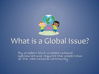 What is a Global Issue? Any problem that crosses national boundaries and requires the cooperation of the international community 