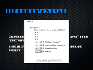 What to cover today A one question quiz asking what to cover today -- if not topic then order. This will give a less-than-perfect record of who was present. 