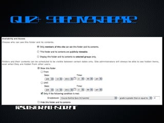 Quiz + Selective Release Configure the course Resources to contain only the course outline and a quiz on the course outline when student first access the site. The rest of the course Resources will only be revealed once the student has taken the quiz.  If the quiz on the course outline is sent to the Gradebook then all of the Resources can have a conditional release based on the course outline quiz's results for each student. 