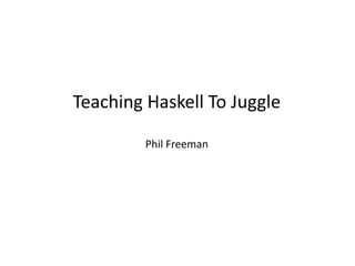 Teaching Haskell To Juggle

         Phil Freeman
 