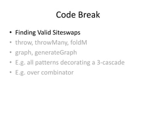 Code Break
•   Finding Valid Siteswaps
•   throw, throwMany, foldM
•   graph, generateGraph
•   E.g. all patterns decorating a 3-cascade
•   E.g. over combinator
 