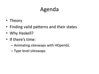 Agenda
•   Theory
•   Finding valid patterns and their states
•   Why Haskell?
•   If there’s time:
    – Animating siteswaps with HOpenGL
    – Type level siteswaps
 