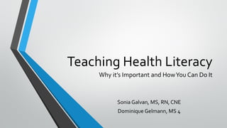 Teaching Health Literacy
Why it’s Important and HowYou Can Do It
Sonia Galvan, MS, RN, CNE
Dominique Gelmann, MS 4
 