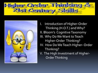I. Introduction of Higher-Order 
Thinking (H.O.T.) and Why? 
II. Bloom’s Cognitive Taxonomy 
III. Why Do We Want to Teach 
Higher-Order Thinking? 
IV. How Do We Teach Higher- Order 
Thinking? 
V. The High Investment of Higher- 
Order Thinking 
 