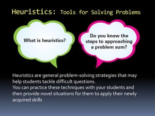 Heuristics: Tools for Solving Problems 
Heuristics are general problem-solving strategies that may 
help students tackle difficult questions. 
You can practice these techniques with your students and 
then provide novel situations for them to apply their newly 
acquired skills 
 