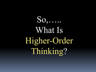 So,…..
What Is
Higher-Order
Thinking?
 