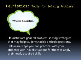 Heuristics: Tools for Solving Problems
Heuristics are general problem-solving strategies
that may help students tackle difficult questions.
Below are steps you can practice with your
students with novel situations for them to apply
their newly acquired skills
 