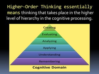 Higher-Order Thinking essentially
means thinking that takes place in the higher
level of hierarchy in the cognitive processing.
 