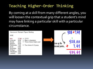 Teaching Higher-Order Thinking
By coming at a skill from many different angles, you
will loosen the contextual grip that a student’s mind
may have linking a particular skill with a particular
circumstance.
 