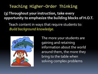 (3)Throughout your instruction, take every
opportunity to emphasize the building blocks of H.O.T.
Teaching Higher-Order Thinking
The more your students are
gaining and retaining
information about the world
around them, the more they
bring to the table when
solving complex problems
Teach content in ways that require students to:
Build background knowledge.
 