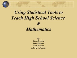 Using Statistical Tools to Teach High School Science  & Mathematics By  Steve Deckard John Pantana Scott Watson Liberty University 