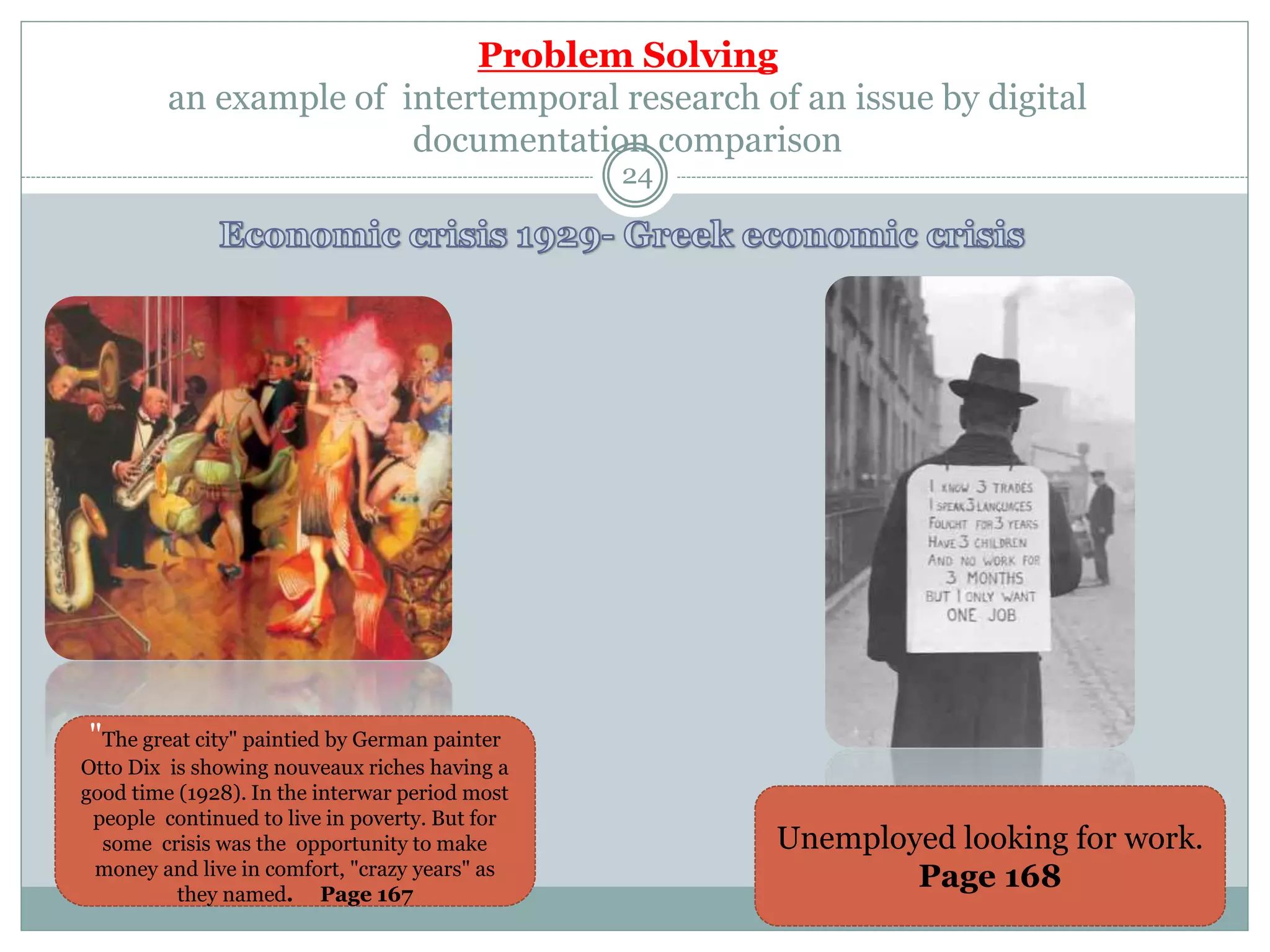 Problem Solving
an example of intertemporal research of an issue by digital
documentation comparison
24
"The great city" paintied by German painter
Otto Dix is showing nouveaux riches having a
good time (1928). In the interwar period most
people continued to live in poverty. But for
some crisis was the opportunity to make
money and live in comfort, "crazy years" as
they named. Page 167
Unemployed looking for work.
Page 168
 