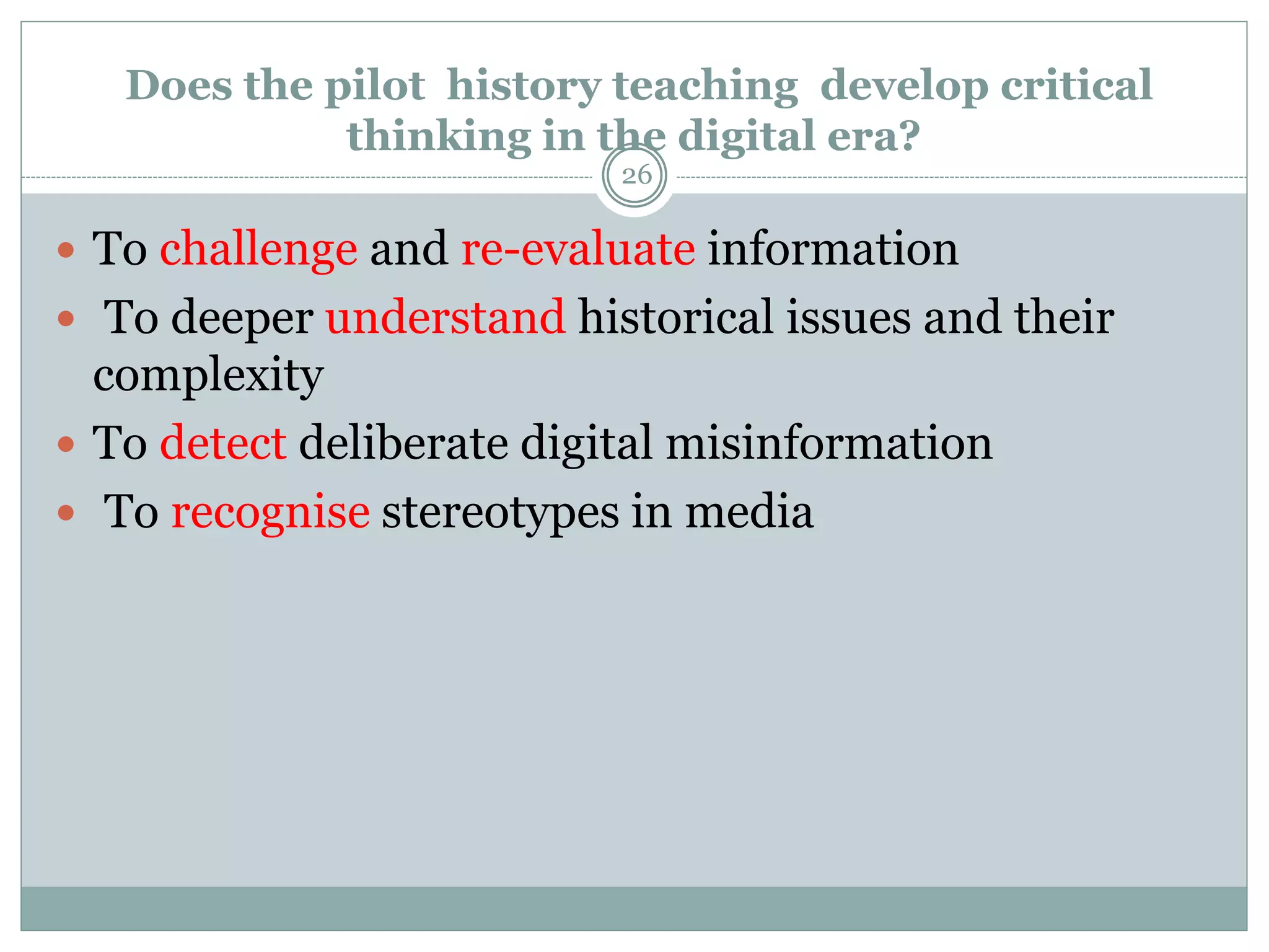 Does the pilot history teaching develop critical
thinking in the digital era?
26
 To challenge and re-evaluate information
 To deeper understand historical issues and their
complexity
 To detect deliberate digital misinformation
 To recognise stereotypes in media
 