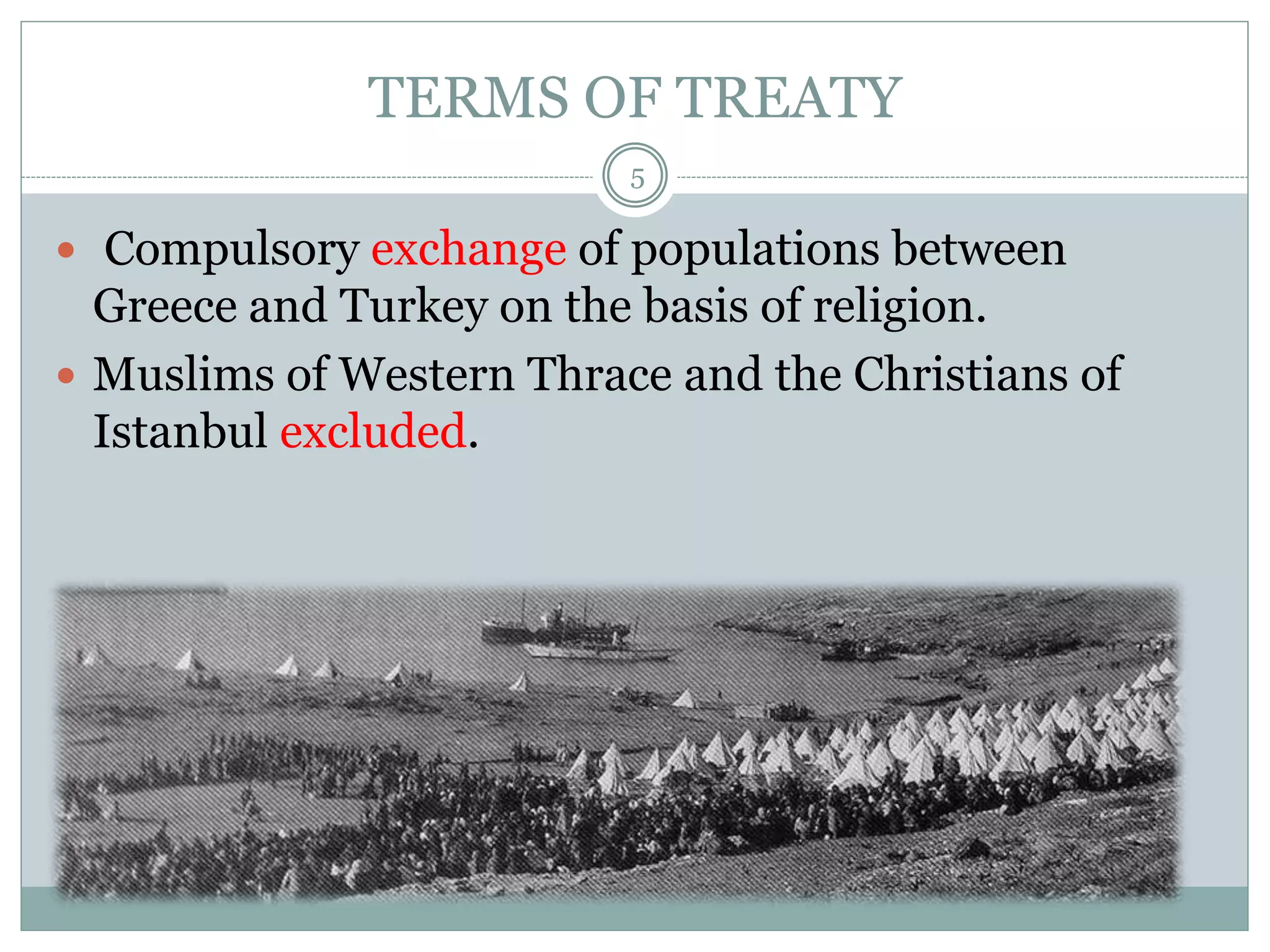 TERMS OF TREATY
5
 Compulsory exchange of populations between
Greece and Turkey on the basis of religion.
 Muslims of Western Thrace and the Christians of
Istanbul excluded.
 