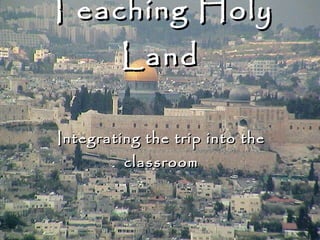 Teaching Holy Land Integrating the trip into the classroom 
