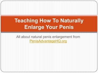 Teaching How To Naturally
   Enlarge Your Penis
All about natural penis enlargement from
        PenisAdvantageHQ.org
 