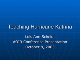 Teaching Hurricane Katrina Lois Ann Scheidt AOIR Conference Presentation October 8, 2005 