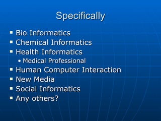 Specifically Bio Informatics Chemical Informatics Health Informatics Medical Professional Human Computer Interaction New Media Social Informatics Any others? 