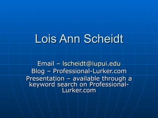 Lois Ann Scheidt Email –  [email_address] Blog – Professional-Lurker.com Presentation – available through a keyword search on Professional-Lurker.com 