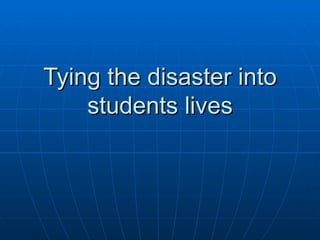 Tying the disaster into students lives 
