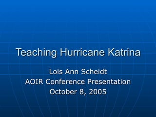 Teaching Hurricane Katrina Lois Ann Scheidt AOIR Conference Presentation October 8, 2005 
