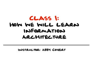 Class 1:
How we will learn
   Information
   Architecture

  Instructor: Abby Covert
 