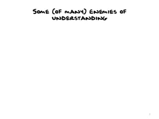 Some (of many) Enemies of
                  Understanding

•   Familiarity: Being too close to the problem can make you fo...
