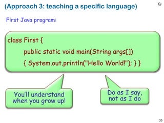 (Approach 3: teaching a specific language)

First Java program:


class First {
      public static void main(String args[])
      { System.out.println("Hello World!"); } }



  You’ll understand                Do as I say,
  when you grow up!                not as I do


                                                  35
 