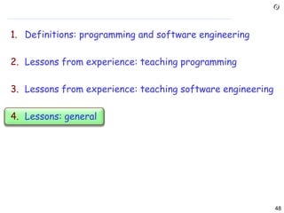 1. Definitions: programming and software engineering

2. Lessons from experience: teaching programming

3. Lessons from experience: teaching software engineering

4. Lessons: general




                                                            48
 