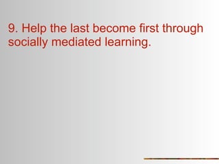 9. Help the last become first through
socially mediated learning.
 