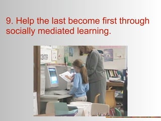 9. Help the last become first through
socially mediated learning.
 