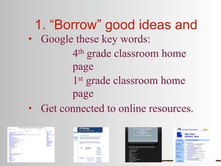 1. “Borrow” good ideas and
    Google these key words:
           4th grade classroom home
           page
           1st grade classroom home
           page
    Get connected to online resources.
 