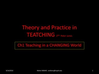 Theory and Practice in
TEATCHING 2ND Peter Jarvis
Ch1 Teaching in a CHANGING World
9/14/2010 1Maher ARAFAT, arafatmy@najah.edu
 