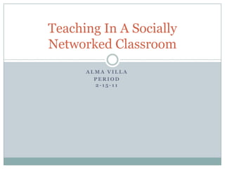 Alma Villa Period 2-15-11 Teaching In A Socially Networked Classroom 