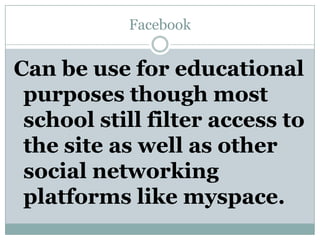 FacebookCan be use for educational purposes though most school still filter access to the site as well as other social networking platforms like myspace.